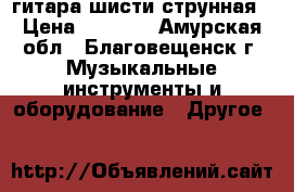 гитара шисти струнная › Цена ­ 9 000 - Амурская обл., Благовещенск г. Музыкальные инструменты и оборудование » Другое   